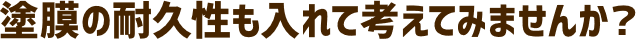 塗膜の耐久性も入れて考えてみませんか？