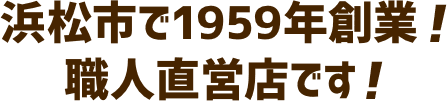 浜松市で1959年創業！職人直営店です！