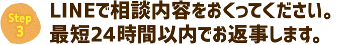 LINEで相談内容を送ってください。最短24時間以内でお返事します。